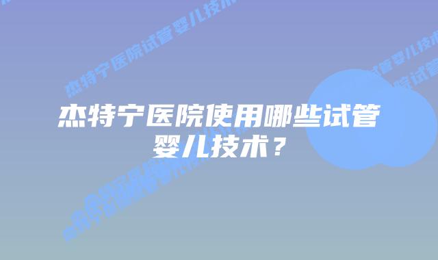 杰特宁医院使用哪些试管婴儿技术?插图 杰特宁医院使用哪些试管婴儿技术?