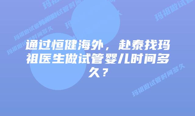 通过恒健海外,赴泰找玛祖医生做试管婴儿时间多久?插图 通过恒健海外,赴泰找玛祖医生做试管婴儿时间多久?