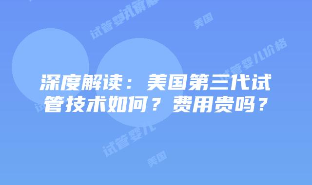 深度解读:美国第三代试管技术如何?费用贵吗?插图 深度解读:美国第三代试管技术如何?费用贵吗?