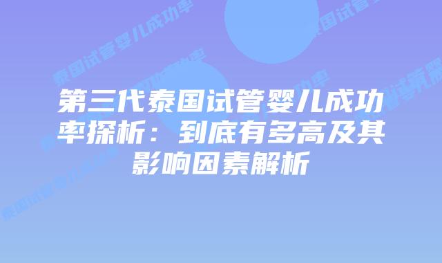 第三代泰国试管婴儿成功率探析:到底有多高及其影响因素解析插图 第三代泰国试管婴儿成功率探析:到底有多高及其影响因素解析