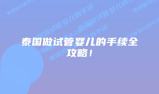泰国做试管婴儿的手续全攻略!插图 泰国做试管婴儿的手续全攻略!