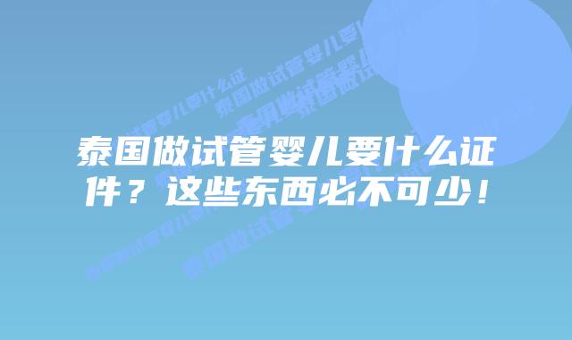 泰国做试管婴儿要什么证件?这些东西必不可少!插图 泰国做试管婴儿要什么证件?这些东西必不可少!