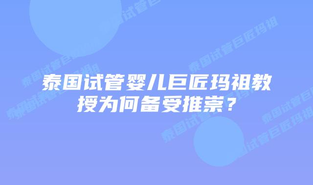 泰国试管婴儿巨匠玛祖教授为何备受推崇?插图 泰国试管婴儿巨匠玛祖教授为何备受推崇?