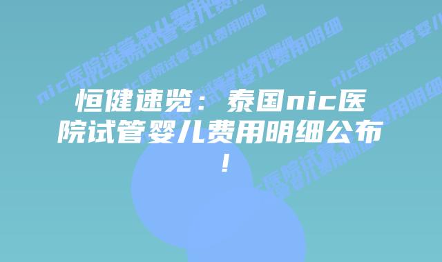 恒健速览:泰国nic医院试管婴儿费用明细公布!插图 恒健速览:泰国nic医院试管婴儿费用明细公布!