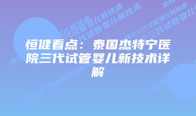 恒健看点:泰国杰特宁医院三代试管婴儿新技术详解插图 恒健看点:泰国杰特宁医院三代试管婴儿新技术详解