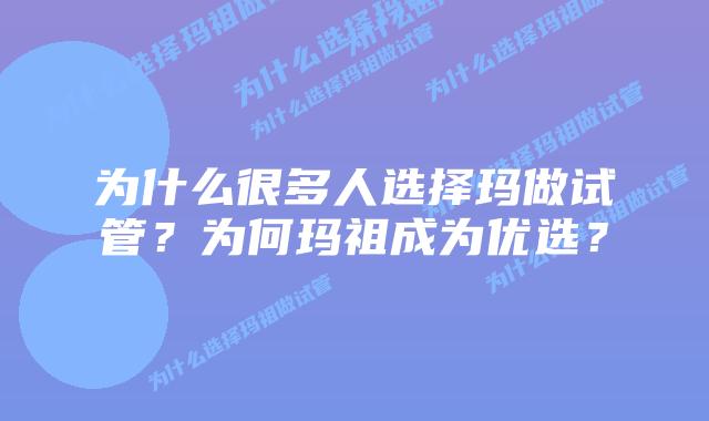 为什么很多人选择玛做试管?为何玛祖成为优选?插图 为什么很多人选择玛做试管?为何玛祖成为优选?