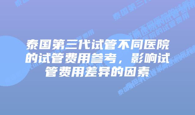 泰国第三代试管不同医院的试管费用参考,影响试管费用差异的因素插图 泰国第三代试管不同医院的试管费用参考,影响试管费用差异的因素