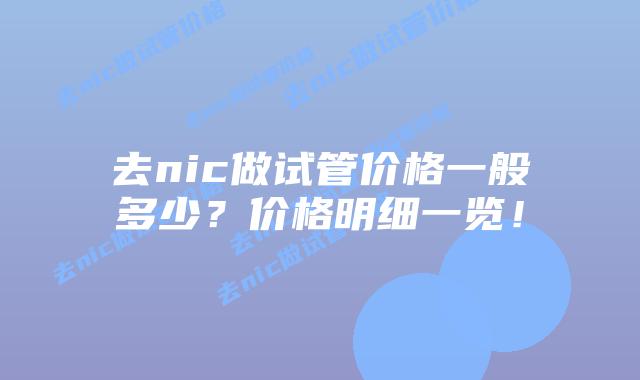 去nic做试管价格一般多少?价格明细一览!插图 去nic做试管价格一般多少?价格明细一览!