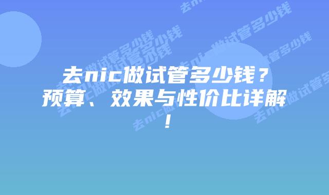 去nic做试管多少钱?预算、效果与性价比详解!插图 去nic做试管多少钱?预算、效果与性价比详解!