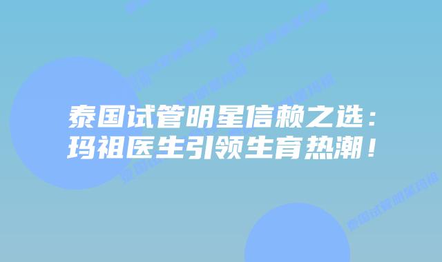 泰国试管明星信赖之选:玛祖医生引领生育热潮!插图 泰国试管明星信赖之选:玛祖医生引领生育热潮!