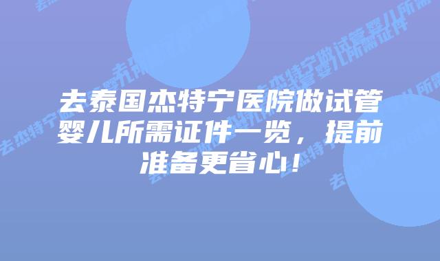 去泰国杰特宁医院做试管婴儿所需证件一览,提前准备更省心!插图 去泰国杰特宁医院做试管婴儿所需证件一览,提前准备更省心!