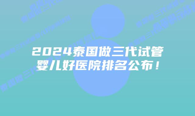 2024泰国做三代试管婴儿好医院排名公布!插图 2024泰国做三代试管婴儿好医院排名公布!