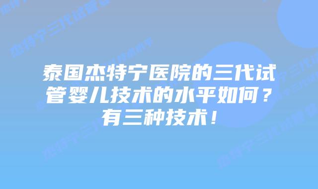 泰国杰特宁医院的三代试管婴儿技术的水平如何?有三种技术!插图 泰国杰特宁医院的三代试管婴儿技术的水平如何?有三种技术!