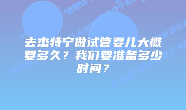 去杰特宁做试管婴儿大概要多久?我们要准备多少时间?插图 去杰特宁做试管婴儿大概要多久?我们要准备多少时间?