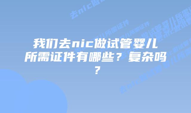 我们去nic做试管婴儿所需证件有哪些?复杂吗?插图 我们去nic做试管婴儿所需证件有哪些?复杂吗?