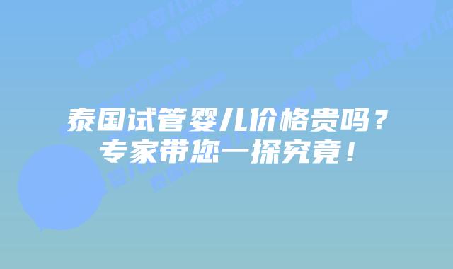 泰国试管婴儿价格贵吗?专家带您一探究竟!插图 泰国试管婴儿价格贵吗?专家带您一探究竟!