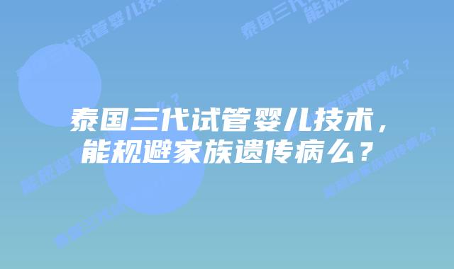 泰国三代试管婴儿技术,能规避家族遗传病么?插图 泰国三代试管婴儿技术,能规避家族遗传病么?
