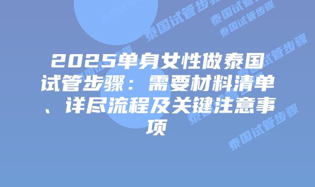 2025单身女性做泰国试管步骤:需要材料清单、详尽流程及关键注意事项插图 2025单身女性做泰国试管步骤:需要材料清单、详尽流程及关键注意事项
