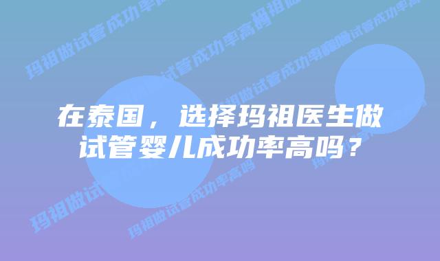 在泰国，选择玛祖医生做试管婴儿成功率高吗？