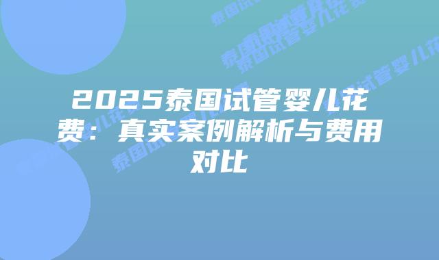 2025泰国试管婴儿花费:真实案例解析与费用对比插图 2025泰国试管婴儿花费:真实案例解析与费用对比