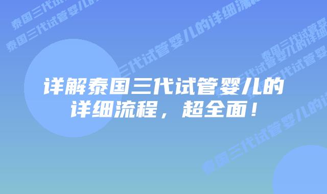 详解泰国三代试管婴儿的详细流程，超全面！