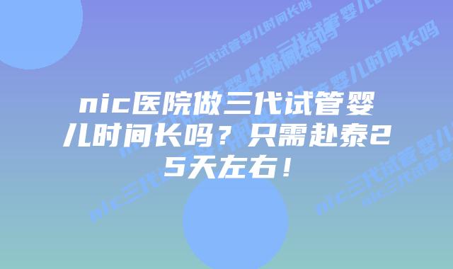 nic医院做三代试管婴儿时间长吗？只需赴泰25天左右！