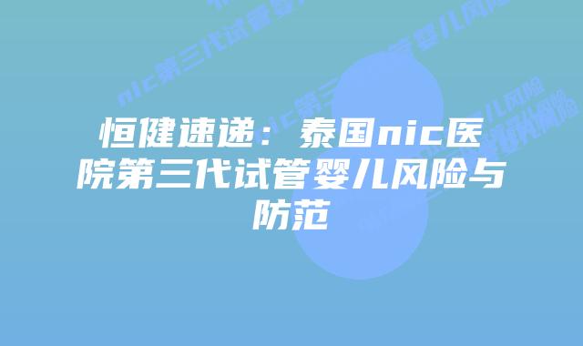 恒健速递：泰国nic医院第三代试管婴儿风险与防范