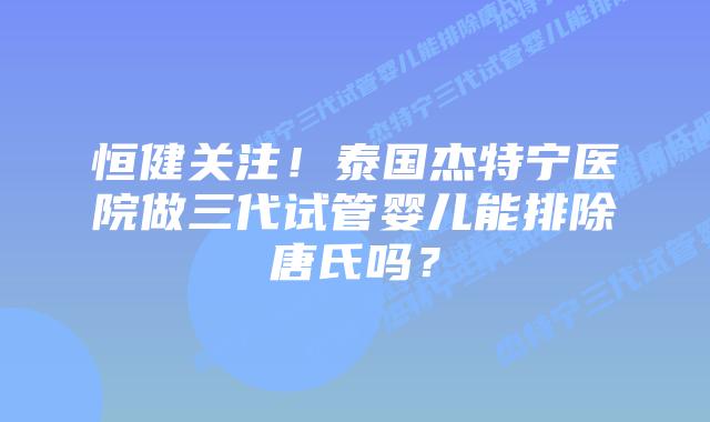 恒健关注!泰国杰特宁医院做三代试管婴儿能排除唐氏吗?插图 恒健关注!泰国杰特宁医院做三代试管婴儿能排除唐氏吗?