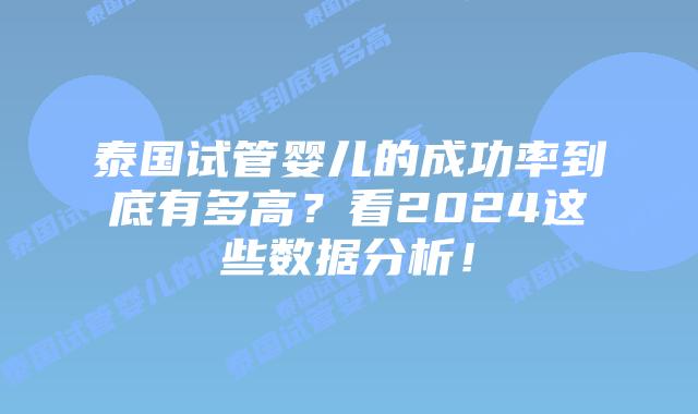 泰国试管婴儿的成功率到底有多高?看2024这些数据分析!插图 泰国试管婴儿的成功率到底有多高?看2024这些数据分析!