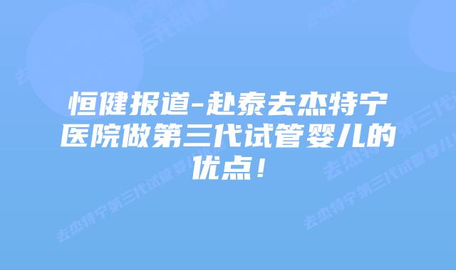 恒健报道-赴泰去杰特宁医院做第三代试管婴儿的优点!插图 恒健报道-赴泰去杰特宁医院做第三代试管婴儿的优点!