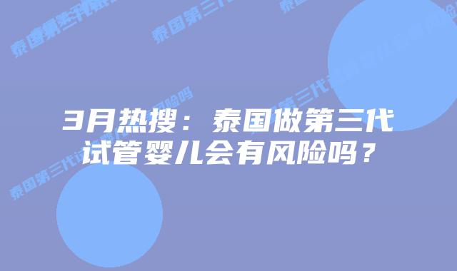 3月热搜：泰国做第三代试管婴儿会有风险吗？