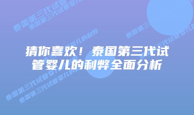 猜你喜欢！泰国第三代试管婴儿的利弊全面分析