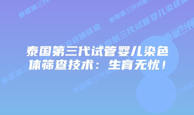 泰国第三代试管婴儿染色体筛查技术:生育无忧!插图 泰国第三代试管婴儿染色体筛查技术:生育无忧!