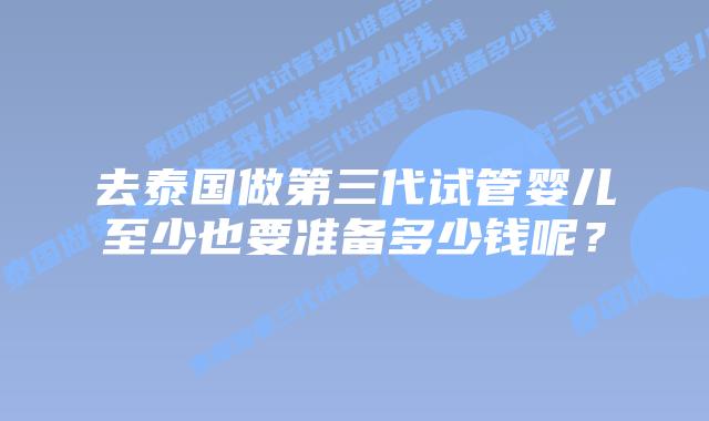 去泰国做第三代试管婴儿至少也要准备多少钱呢?插图 去泰国做第三代试管婴儿至少也要准备多少钱呢?