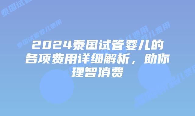 2024泰国试管婴儿的各项费用详细解析,助你理智消费插图 2024泰国试管婴儿的各项费用详细解析,助你理智消费