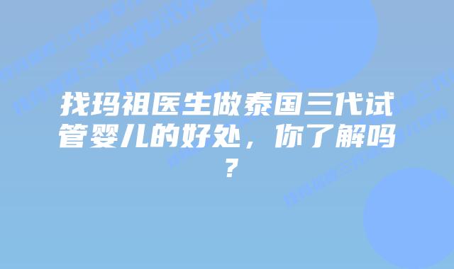 找玛祖医生做泰国三代试管婴儿的好处，你了解吗？