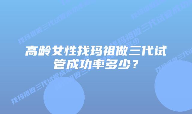 高龄女性找玛祖做三代试管成功率多少?插图 高龄女性找玛祖做三代试管成功率多少?