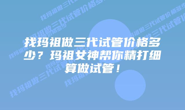 找玛祖做三代试管价格多少？玛祖女神帮你精打细算做试管！