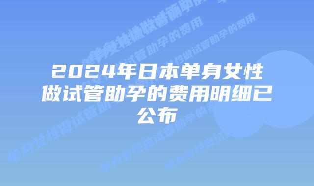 2024年日本单身女性做试管助孕的费用明细已公布插图 2024年日本单身女性做试管助孕的费用明细已公布