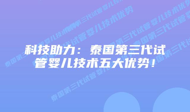 科技助力:泰国第三代试管婴儿技术五大优势!插图 科技助力:泰国第三代试管婴儿技术五大优势!