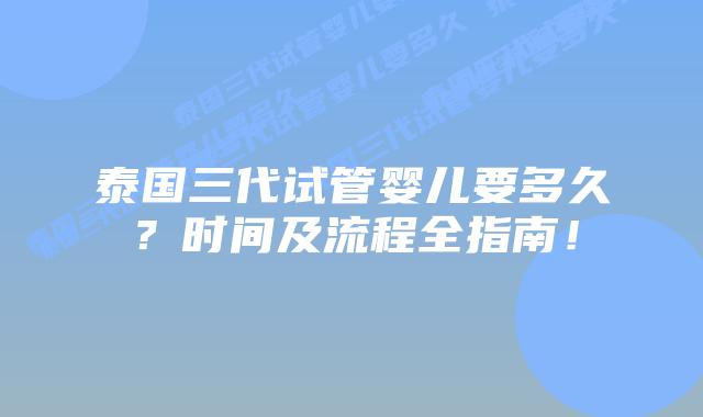 泰国三代试管婴儿要多久？时间及流程全指南！