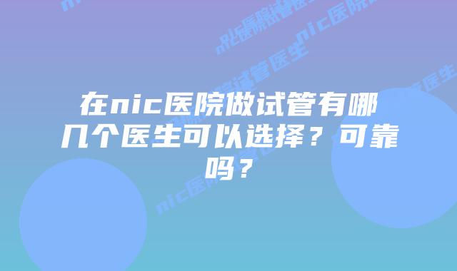 在nic医院做试管有哪几个医生可以选择?可靠吗?插图 在nic医院做试管有哪几个医生可以选择?可靠吗?