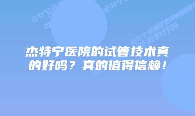 杰特宁医院的试管技术真的好吗?真的值得信赖!插图 杰特宁医院的试管技术真的好吗?真的值得信赖!