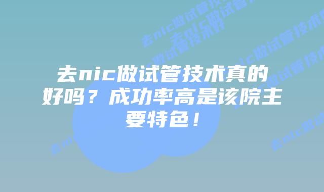 去nic做试管技术真的好吗？成功率高是该院主要特色！