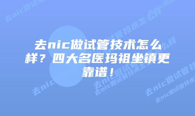 去nic做试管技术怎么样?四大名医玛祖坐镇更靠谱!插图 去nic做试管技术怎么样?四大名医玛祖坐镇更靠谱!