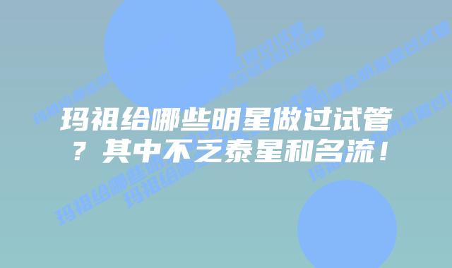 玛祖给哪些明星做过试管?其中不乏泰星和名流!插图 玛祖给哪些明星做过试管?其中不乏泰星和名流!