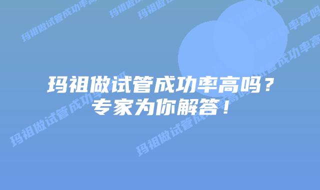 玛祖做试管成功率高吗？专家为你解答！