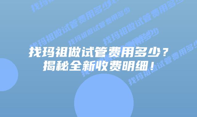 找玛祖做试管费用多少?揭秘全新收费明细!插图 找玛祖做试管费用多少?揭秘全新收费明细!