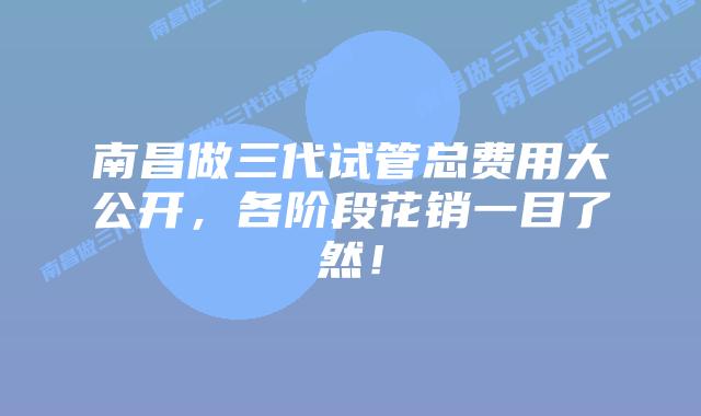 南昌做三代试管总费用大公开，各阶段花销一目了然！