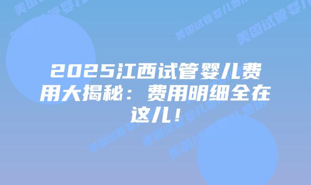 2025江西试管婴儿费用大揭秘：费用明细全在这儿！
